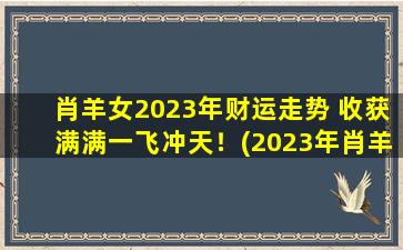 肖羊女2023年财运走势 收获满满一飞冲天！(2023年肖羊女财运大爆发，收获满满一飞冲天！)